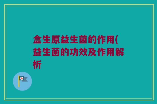 盒生原益生菌的作用(益生菌的功效及作用解析