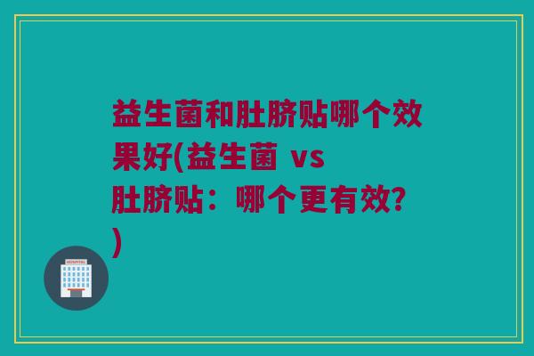 益生菌和肚脐贴哪个效果好(益生菌 vs 肚脐贴：哪个更有效？)