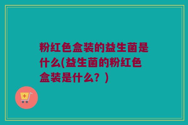 粉红色盒装的益生菌是什么(益生菌的粉红色盒装是什么？)