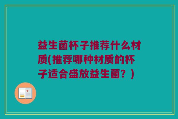 益生菌杯子推荐什么材质(推荐哪种材质的杯子适合盛放益生菌？)