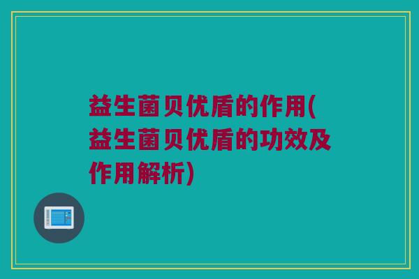 益生菌贝优盾的作用(益生菌贝优盾的功效及作用解析)