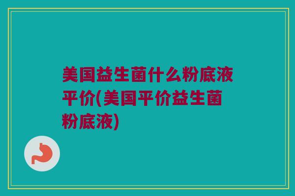 美国益生菌什么粉底液平价(美国平价益生菌粉底液)