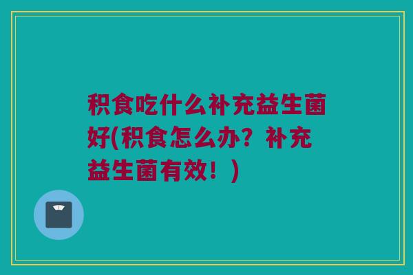 积食吃什么补充益生菌好(积食怎么办？补充益生菌有效！)