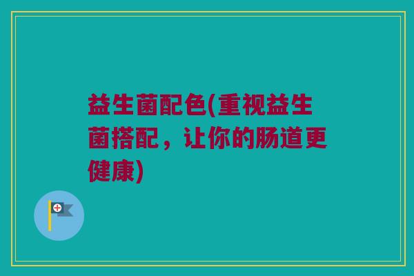 益生菌配色(重视益生菌搭配，让你的肠道更健康)