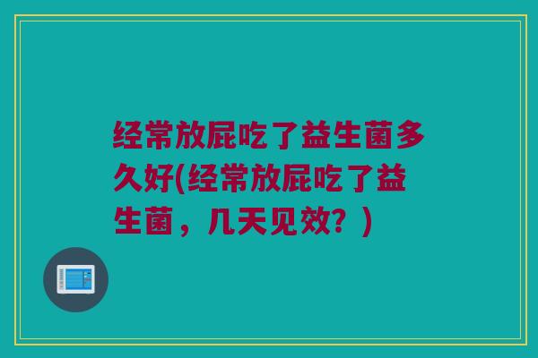 经常放屁吃了益生菌多久好(经常放屁吃了益生菌，几天见效？)
