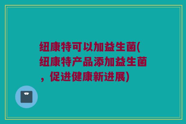 纽康特可以加益生菌(纽康特产品添加益生菌，促进健康新进展)
