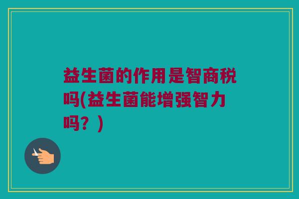 益生菌的作用是智商税吗(益生菌能增强智力吗？)