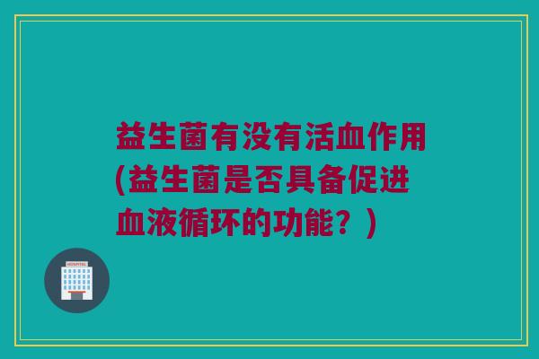 益生菌有没有活血作用(益生菌是否具备促进血液循环的功能？)