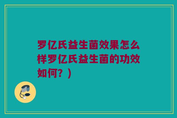 罗亿氏益生菌效果怎么样罗亿氏益生菌的功效如何？)