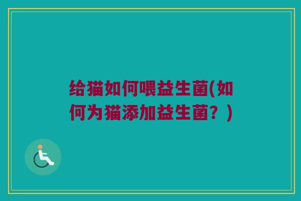 给猫如何喂益生菌(如何为猫添加益生菌？)