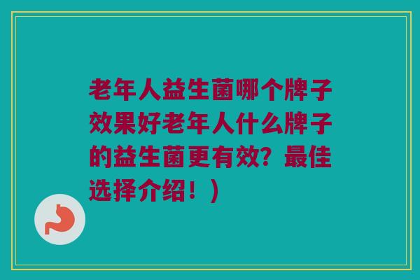 老年人益生菌哪个牌子效果好老年人什么牌子的益生菌更有效？最佳选择介绍！)
