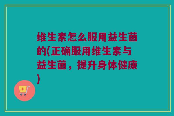 维生素怎么服用益生菌的(正确服用维生素与益生菌，提升身体健康)
