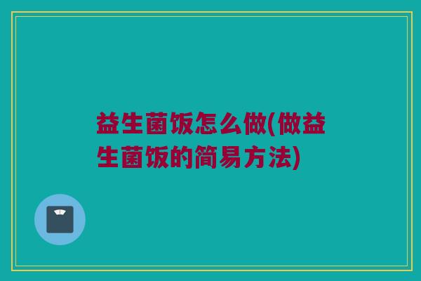 益生菌饭怎么做(做益生菌饭的简易方法)