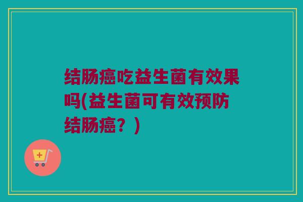 结肠癌吃益生菌有效果吗(益生菌可有效预防结肠癌？)