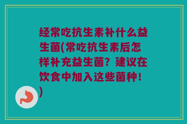 经常吃抗生素补什么益生菌(常吃抗生素后怎样补充益生菌？建议在饮食中加入这些菌种！)