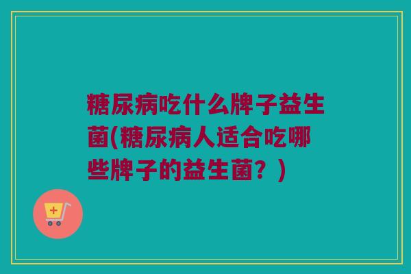 糖尿病吃什么牌子益生菌(糖尿病人适合吃哪些牌子的益生菌？)