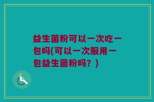 益生菌粉可以一次吃一包吗(可以一次服用一包益生菌粉吗？)