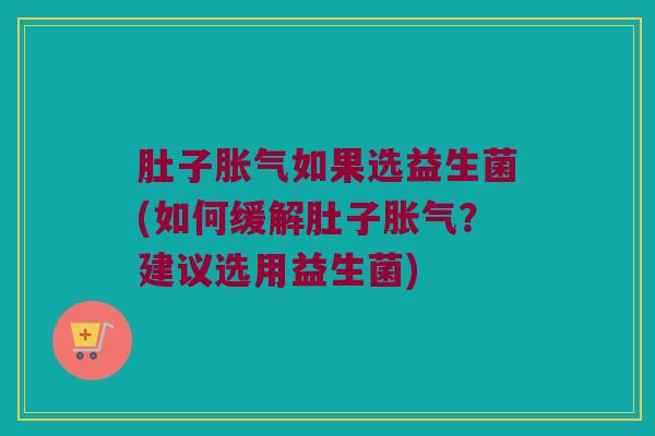 肚子胀气如果选益生菌(如何缓解肚子胀气？建议选用益生菌)