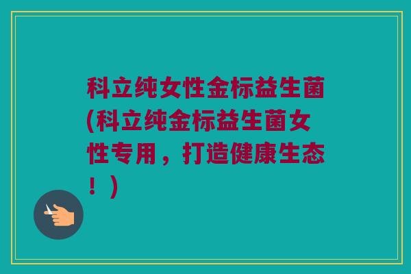 科立纯女性金标益生菌(科立纯金标益生菌女性专用，打造健康生态！)