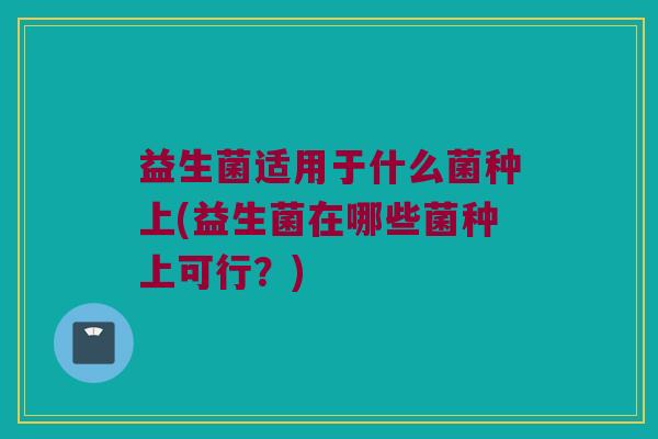 益生菌适用于什么菌种上(益生菌在哪些菌种上可行？)
