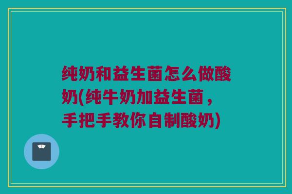 纯奶和益生菌怎么做酸奶(纯牛奶加益生菌，手把手教你自制酸奶)