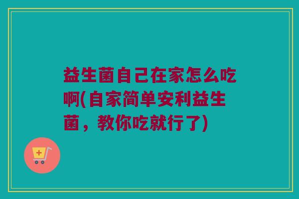益生菌自己在家怎么吃啊(自家简单安利益生菌，教你吃就行了)