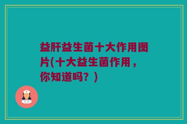 益肝益生菌十大作用图片(十大益生菌作用，你知道吗？)