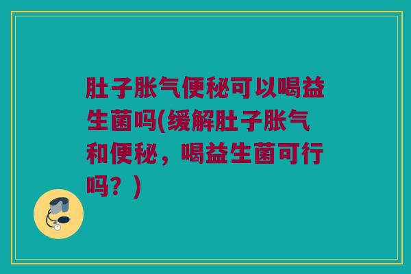 肚子胀气便秘可以喝益生菌吗(缓解肚子胀气和便秘，喝益生菌可行吗？)