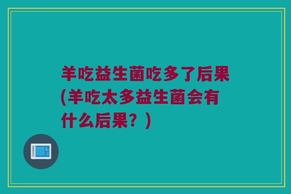 羊吃益生菌吃多了后果(羊吃太多益生菌会有什么后果？)