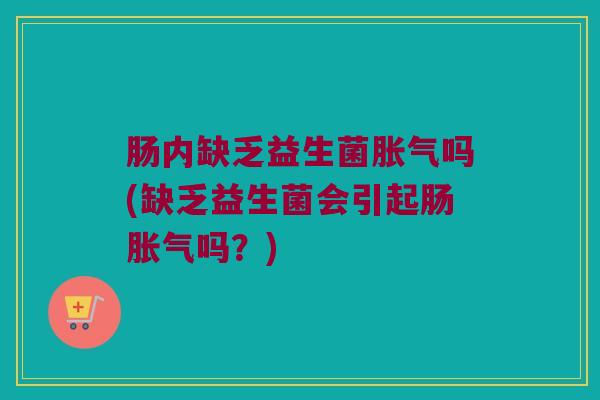 肠内缺乏益生菌胀气吗(缺乏益生菌会引起肠胀气吗？)