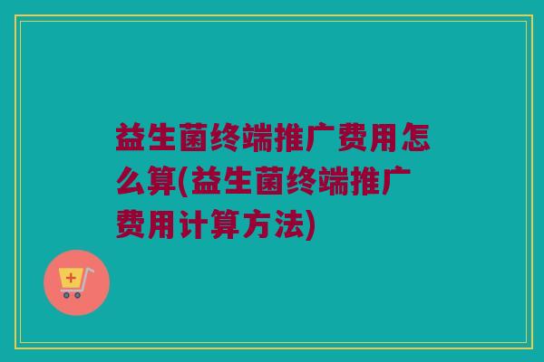 益生菌终端推广费用怎么算(益生菌终端推广费用计算方法)