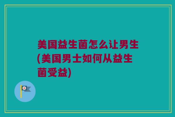 美国益生菌怎么让男生(美国男士如何从益生菌受益)