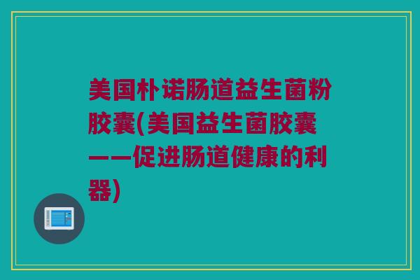 美国朴诺肠道益生菌粉胶囊(美国益生菌胶囊——促进肠道健康的利器)
