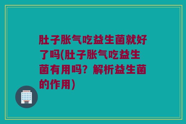 肚子胀气吃益生菌就好了吗(肚子胀气吃益生菌有用吗？解析益生菌的作用)
