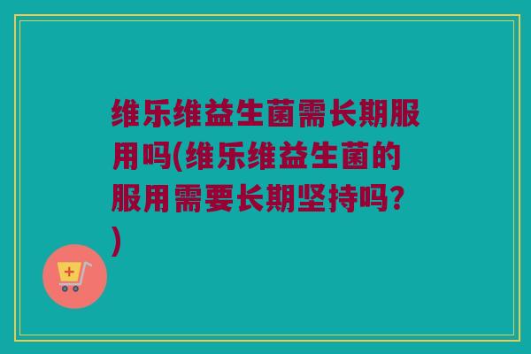 维乐维益生菌需长期服用吗(维乐维益生菌的服用需要长期坚持吗？)