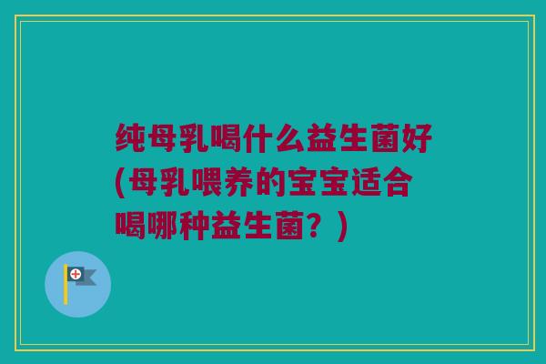 纯母乳喝什么益生菌好(母乳喂养的宝宝适合喝哪种益生菌？)