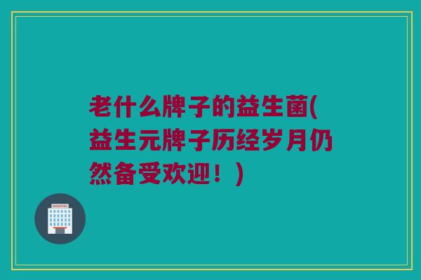 老什么牌子的益生菌(益生元牌子历经岁月仍然备受欢迎！)