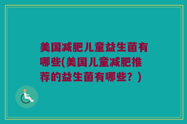 美国减肥儿童益生菌有哪些(美国儿童减肥推荐的益生菌有哪些？)