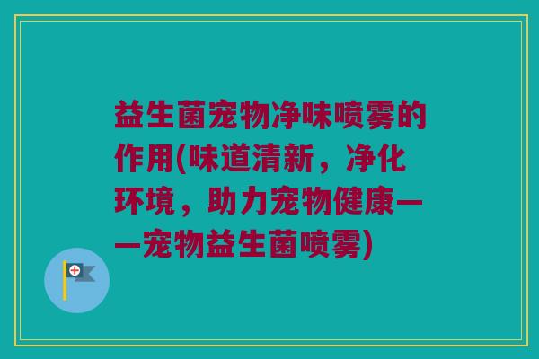 益生菌宠物净味喷雾的作用(味道清新，净化环境，助力宠物健康——宠物益生菌喷雾)