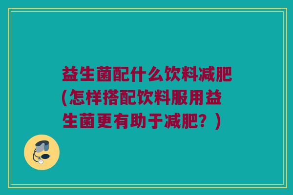 益生菌配什么饮料减肥(怎样搭配饮料服用益生菌更有助于减肥？)