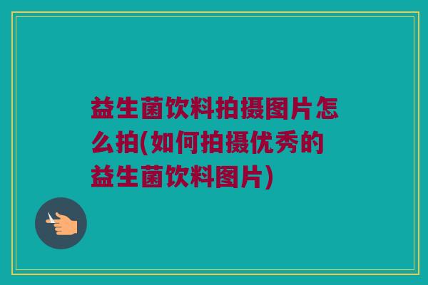 益生菌饮料拍摄图片怎么拍(如何拍摄优秀的益生菌饮料图片)