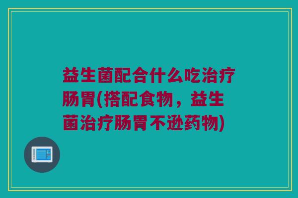 益生菌配合什么吃治疗肠胃(搭配食物，益生菌治疗肠胃不逊药物)