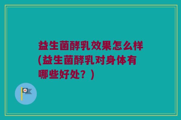 益生菌酵乳效果怎么样(益生菌酵乳对身体有哪些好处？)