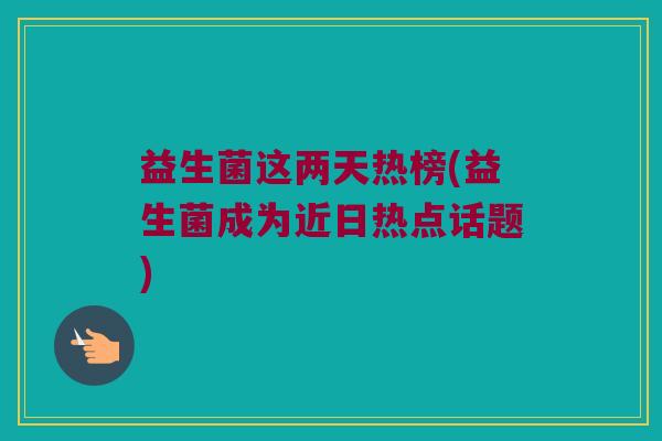 益生菌这两天热榜(益生菌成为近日热点话题)