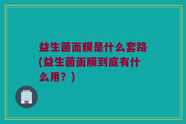 益生菌面膜是什么套路(益生菌面膜到底有什么用?) 益生菌面膜是什么套路(益生菌面膜到底有什么用?)
