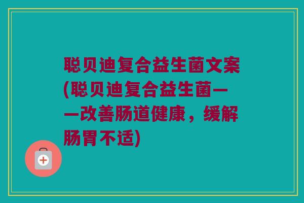 聪贝迪复合益生菌文案(聪贝迪复合益生菌——改善肠道健康，缓解肠胃不适)