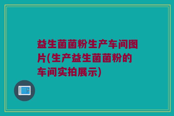 益生菌菌粉生产车间图片(生产益生菌菌粉的车间实拍展示)