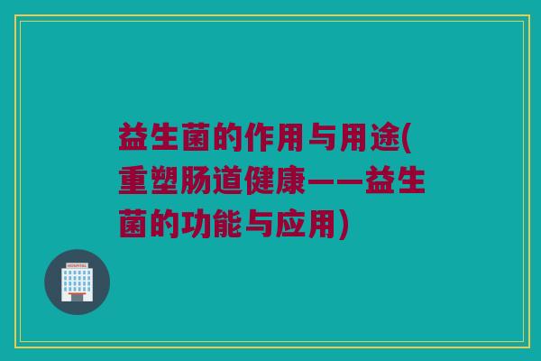 益生菌的作用与用途(重塑肠道健康——益生菌的功能与应用)