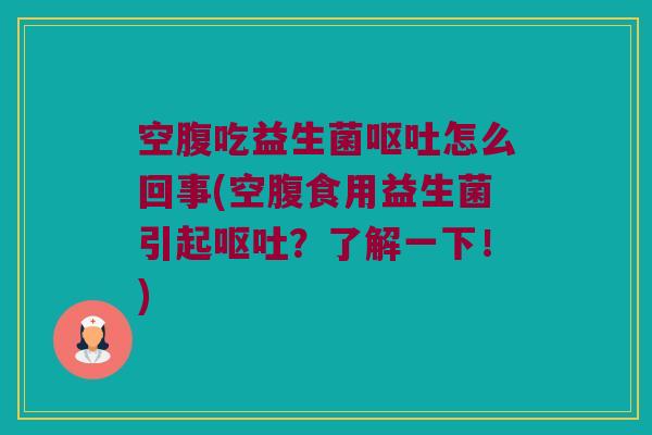 空腹吃益生菌呕吐怎么回事(空腹食用益生菌引起呕吐？了解一下！)