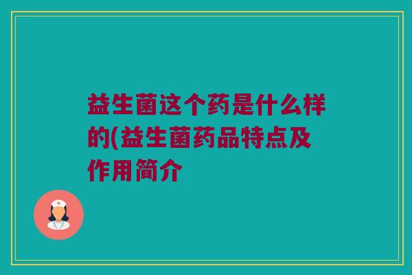 益生菌这个药是什么样的(益生菌药品特点及作用简介